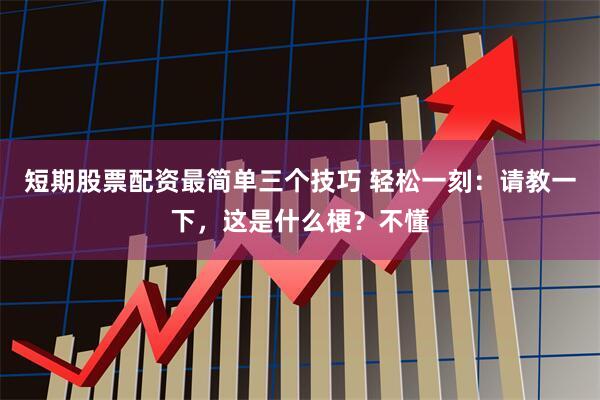 短期股票配资最简单三个技巧 轻松一刻：请教一下，这是什么梗？不懂