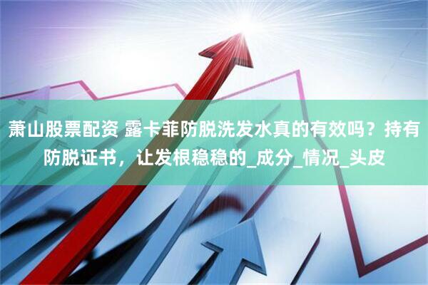 萧山股票配资 露卡菲防脱洗发水真的有效吗？持有防脱证书，让发根稳稳的_成分_情况_头皮