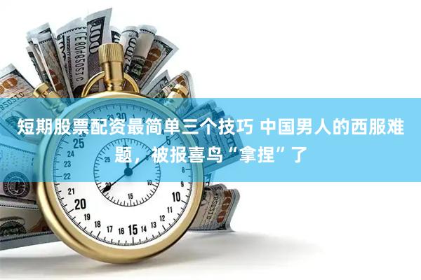 短期股票配资最简单三个技巧 中国男人的西服难题，被报喜鸟“拿捏”了