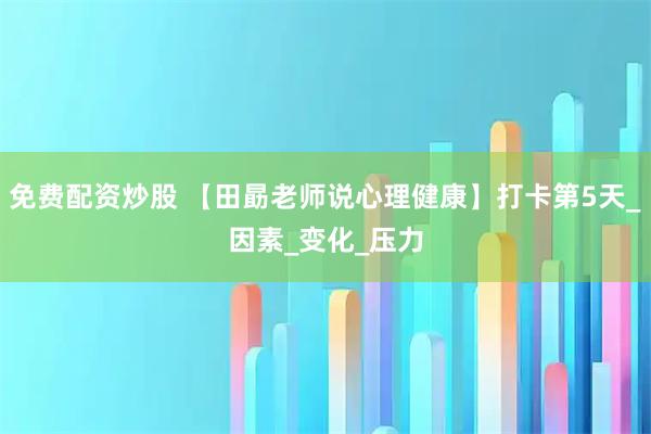 免费配资炒股 【田勗老师说心理健康】打卡第5天_因素_变化_压力