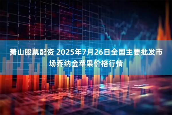 萧山股票配资 2025年7月26日全国主要批发市场乔纳金苹果价格行情