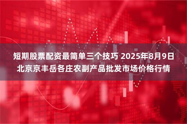 短期股票配资最简单三个技巧 2025年8月9日北京京丰岳各庄农副产品批发市场价格行情