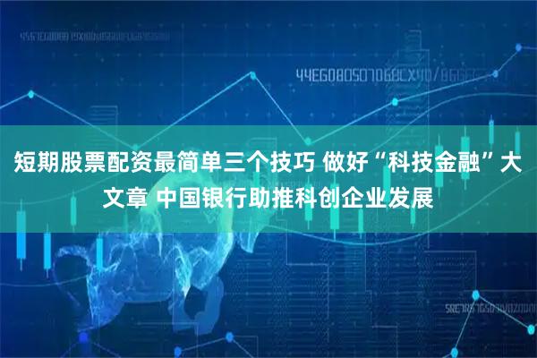 短期股票配资最简单三个技巧 做好“科技金融”大文章 中国银行助推科创企业发展