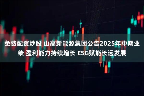 免费配资炒股 山高新能源集团公告2025年中期业绩 盈利能力持续增长 ESG赋能长远发展