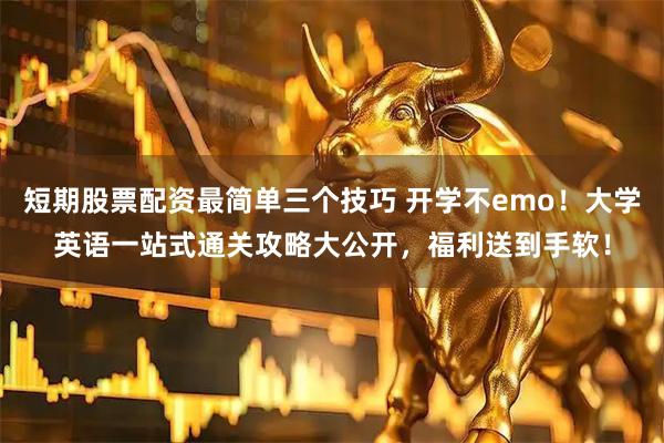 短期股票配资最简单三个技巧 开学不emo！大学英语一站式通关攻略大公开，福利送到手软！