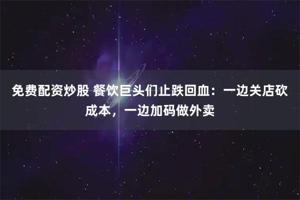 免费配资炒股 餐饮巨头们止跌回血：一边关店砍成本，一边加码做外卖