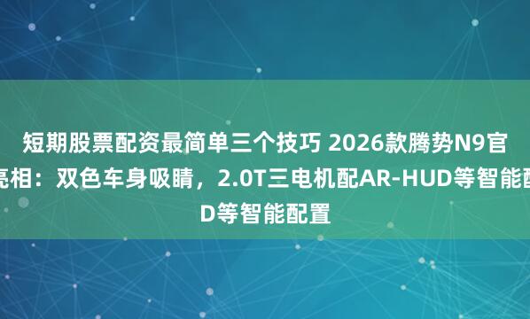 短期股票配资最简单三个技巧 2026款腾势N9官图亮相：双色车身吸睛，2.0T三电机配AR-HUD等智能配置