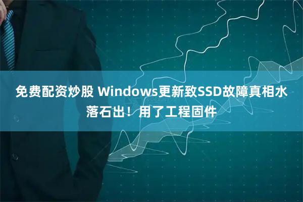 免费配资炒股 Windows更新致SSD故障真相水落石出!用了工程固件