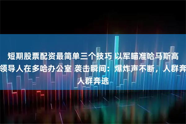 短期股票配资最简单三个技巧 以军瞄准哈马斯高级领导人在多哈办公室 袭击瞬间:爆炸声不断,人群奔逃