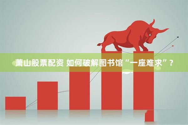 萧山股票配资 如何破解图书馆“一座难求”？