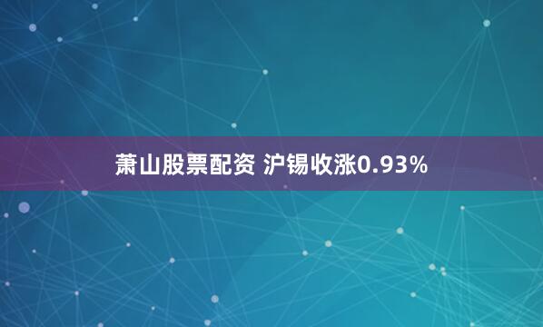 萧山股票配资 沪锡收涨0.93%