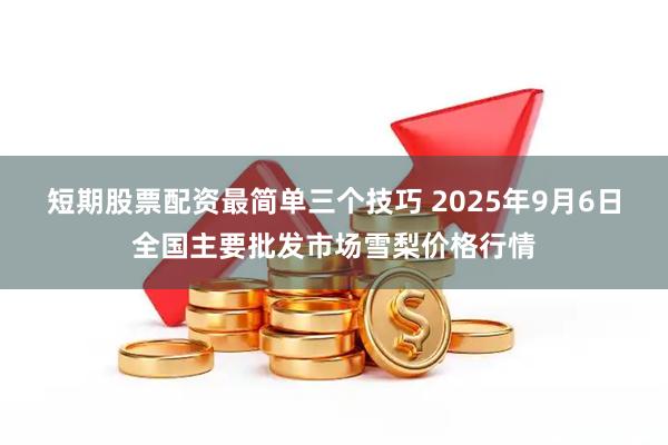 短期股票配资最简单三个技巧 2025年9月6日全国主要批发市场雪梨价格行情