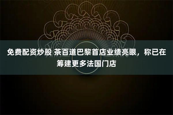 免费配资炒股 茶百道巴黎首店业绩亮眼,称已在筹建更多法国门店