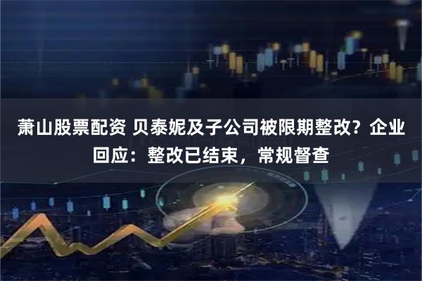 萧山股票配资 贝泰妮及子公司被限期整改？企业回应：整改已结束，常规督查