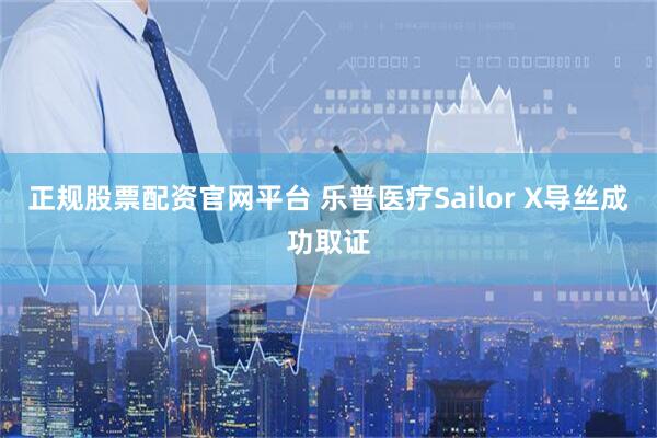 正规股票配资官网平台 乐普医疗Sailor X导丝成功取证