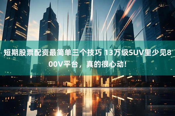 短期股票配资最简单三个技巧 13万级SUV里少见800V平台，真的很心动!