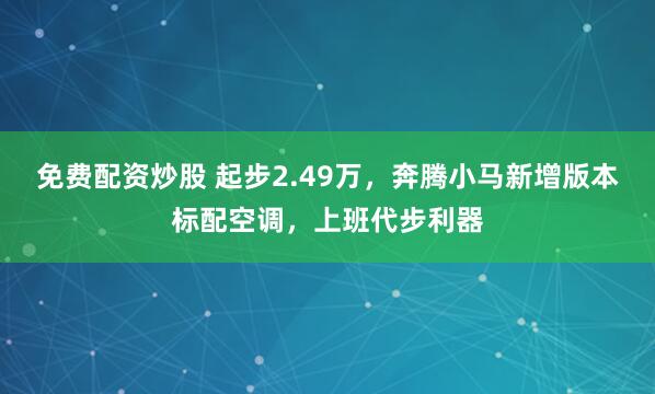 免费配资炒股 起步2.49万，奔腾小马新增版本标配空调，上班代步利器