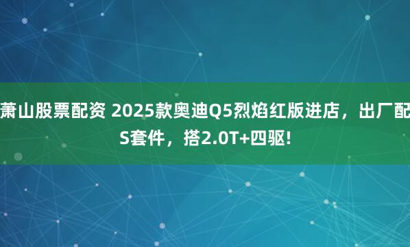 萧山股票配资 2025款奥迪Q5烈焰红版进店,出厂配S套件,搭2.0T+四驱!