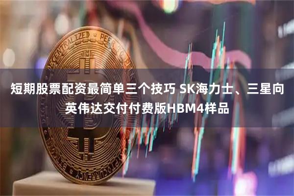 短期股票配资最简单三个技巧 SK海力士、三星向英伟达交付付费版HBM4样品