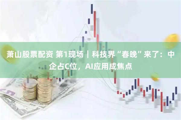 萧山股票配资 第1现场｜科技界“春晚”来了：中企占C位，AI应用成焦点