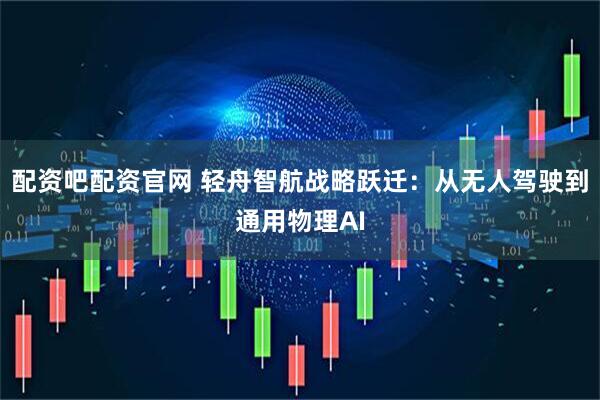 配资吧配资官网 轻舟智航战略跃迁：从无人驾驶到通用物理AI